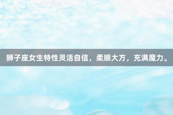 狮子座女生特性灵活自信，柔顺大方，充满魔力。
