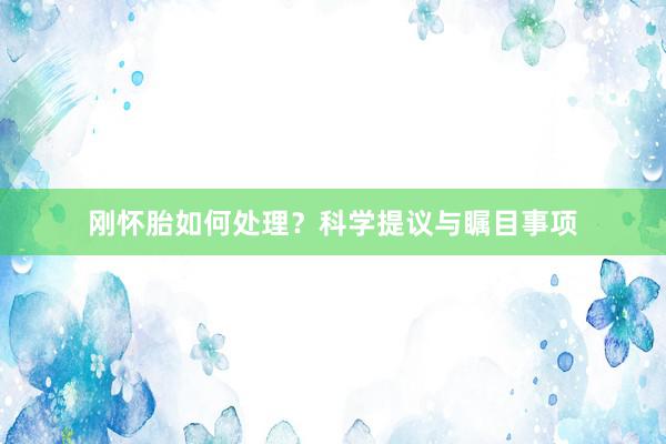 刚怀胎如何处理？科学提议与瞩目事项