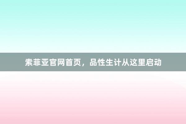 索菲亚官网首页，品性生计从这里启动