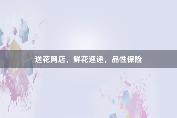 送花网店，鲜花速递，品性保险