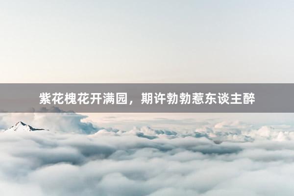 紫花槐花开满园，期许勃勃惹东谈主醉