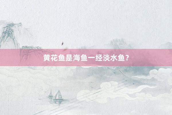 黄花鱼是海鱼一经淡水鱼？