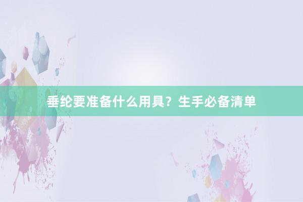 垂纶要准备什么用具？生手必备清单